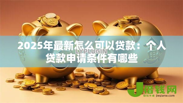 2025年最新怎么可以贷款：个人贷款申请条件有哪些