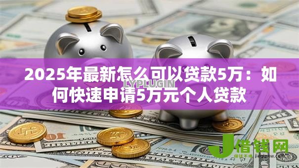 2025年最新怎么可以贷款5万:如何快速申请5万元个人贷款 2025年最新怎么可以贷款5万:如何快速申请5万元个人贷款