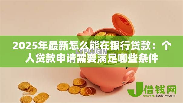 2025年最新怎么能在银行贷款:个人贷款申请需要满足哪些条件 2025年最新怎么能在银行贷款:个人贷款申请需要满足哪些条件