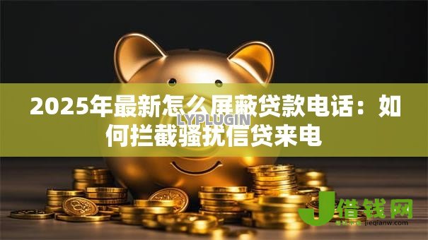 2025年最新怎么屏蔽贷款电话:如何拦截骚扰信贷来电 2025年最新怎么屏蔽贷款电话:如何拦截骚扰信贷来电