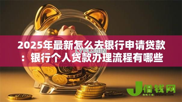 2025年最新怎么去银行申请贷款:银行个人贷款办理流程有哪些 2025年最新怎么去银行申请贷款:银行个人贷款办理流程有哪些