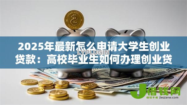 2025年最新怎么申请大学生创业贷款:高校毕业生如何办理创业贷款 2025年最新怎么申请大学生创业贷款:高校毕业生如何办理创业贷款