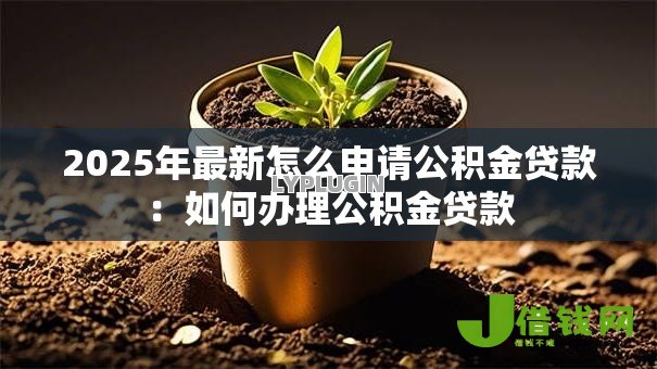 2025年最新怎么申请公积金贷款:如何办理公积金贷款 2025年最新怎么申请公积金贷款:如何办理公积金贷款