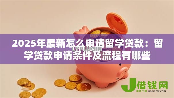2025年最新怎么申请留学贷款：留学贷款申请条件及流程有哪些