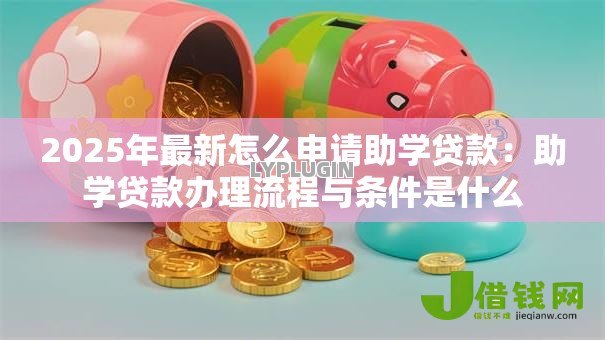 2025年最新怎么申请助学贷款:助学贷款办理流程与条件是什么 2025年最新怎么申请助学贷款:助学贷款办理流程与条件是什么
