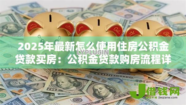 2025年最新怎么使用住房公积金贷款买房：公积金贷款购房流程详解