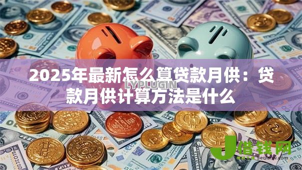 2025年最新怎么算贷款月供：贷款月供计算方法是什么