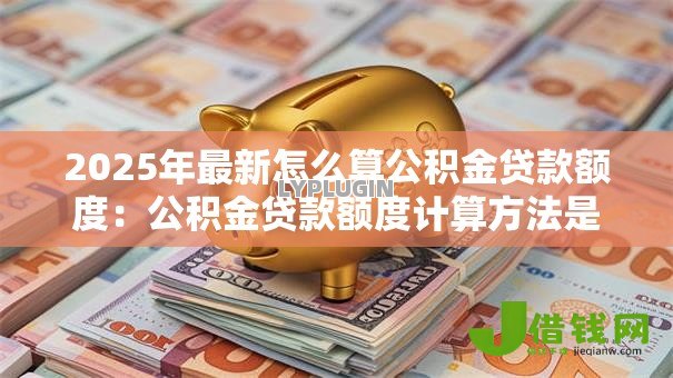 2025年最新怎么算公积金贷款额度：公积金贷款额度计算方法是什么