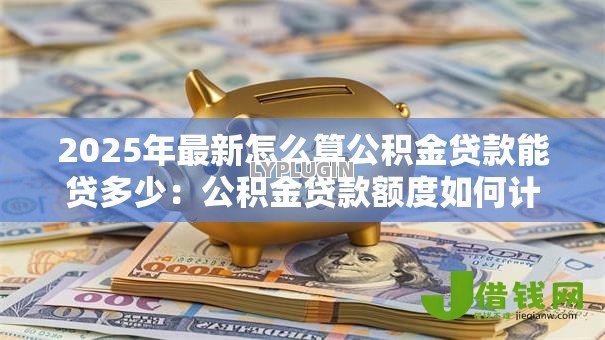 2025年最新怎么算公积金贷款能贷多少:公积金贷款额度如何计算 2025年最新怎么算公积金贷款能贷多少:公积金贷款额度如何计算