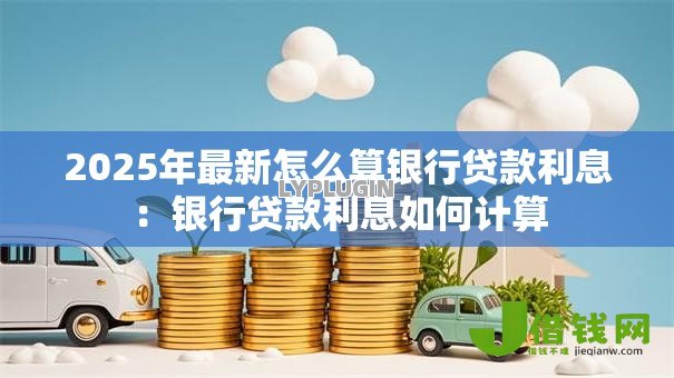 2025年最新怎么算银行贷款利息：银行贷款利息如何计算