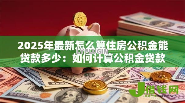 2025年最新怎么算住房公积金能贷款多少:如何计算公积金贷款额度 2025年最新怎么算住房公积金能贷款多少:如何计算公积金贷款额度