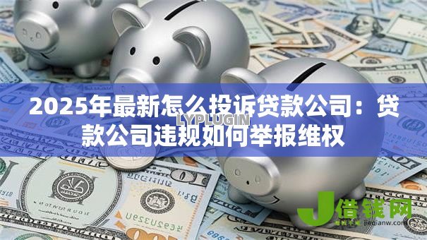 2025年最新怎么投诉贷款公司：贷款公司违规如何举报维权