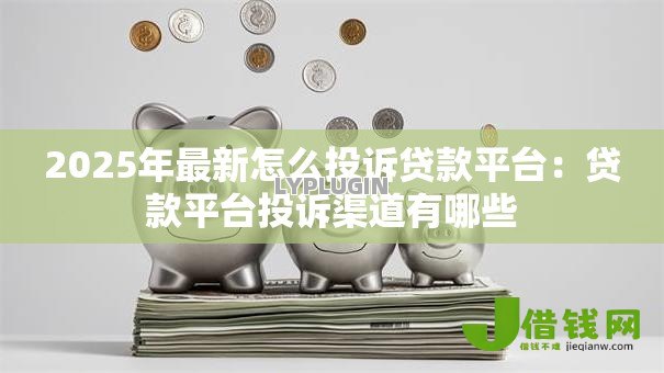 2025年最新怎么投诉贷款平台:贷款平台投诉渠道有哪些 2025年最新怎么投诉贷款平台:贷款平台投诉渠道有哪些