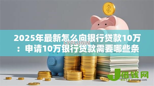 2025年最新怎么向银行贷款10万：申请10万银行贷款需要哪些条件