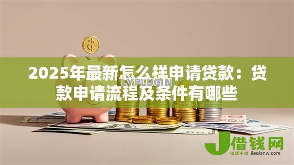 2025年最新怎么样申请贷款:贷款申请流程及条件有哪些 2025年最新怎么样申请贷款:贷款申请流程及条件有哪些