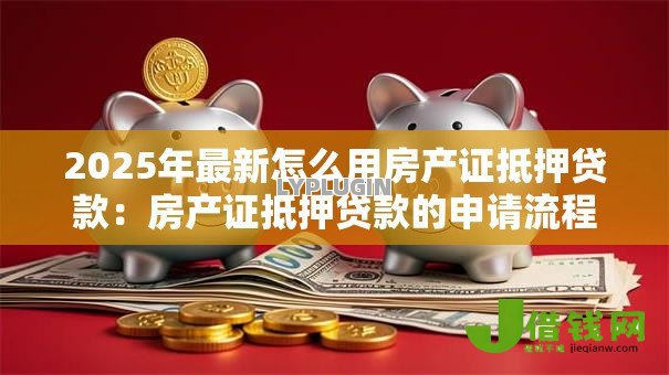 2025年最新怎么用房产证抵押贷款:房产证抵押贷款的申请流程 2025年最新怎么用房产证抵押贷款:房产证抵押贷款的申请流程