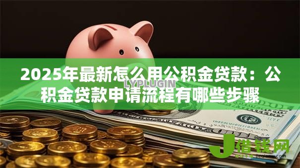 2025年最新怎么用公积金贷款:公积金贷款申请流程有哪些步骤 2025年最新怎么用公积金贷款:公积金贷款申请流程有哪些步骤