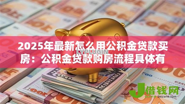 2025年最新怎么用公积金贷款买房:公积金贷款购房流程具体有哪些步骤 2025年最新怎么用公积金贷款买房:公积金贷款购房流程具体有哪些步骤