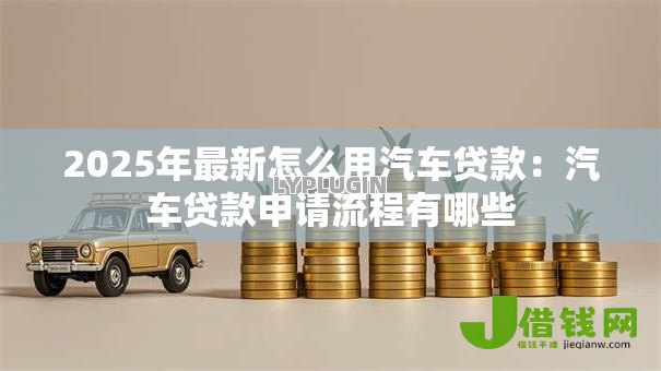 2025年最新怎么用汽车贷款:汽车贷款申请流程有哪些 2025年最新怎么用汽车贷款:汽车贷款申请流程有哪些