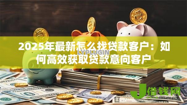 2025年最新怎么找贷款客户:如何高效获取贷款意向客户 2025年最新怎么找贷款客户:如何高效获取贷款意向客户
