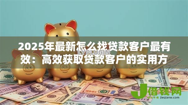 2025年最新怎么找贷款客户最有效：高效获取贷款客户的实用方法有哪些