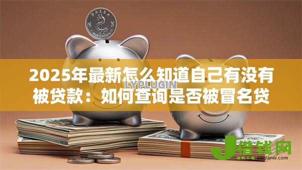 2025年最新怎么知道自己有没有被贷款：如何查询是否被冒名贷款