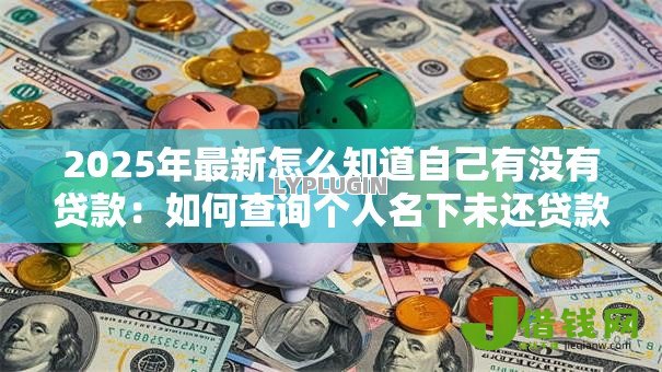 2025年最新怎么知道自己有没有贷款:如何查询个人名下未还贷款 2025年最新怎么知道自己有没有贷款:如何查询个人名下未还贷款