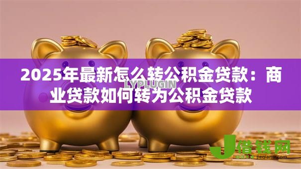 2025年最新怎么转公积金贷款:商业贷款如何转为公积金贷款 2025年最新怎么转公积金贷款:商业贷款如何转为公积金贷款
