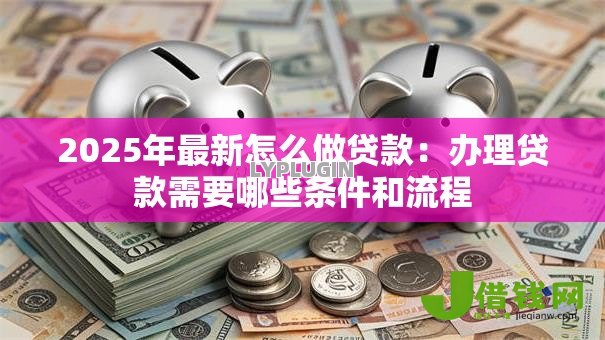 2025年最新怎么做贷款:办理贷款需要哪些条件和流程 2025年最新怎么做贷款:办理贷款需要哪些条件和流程