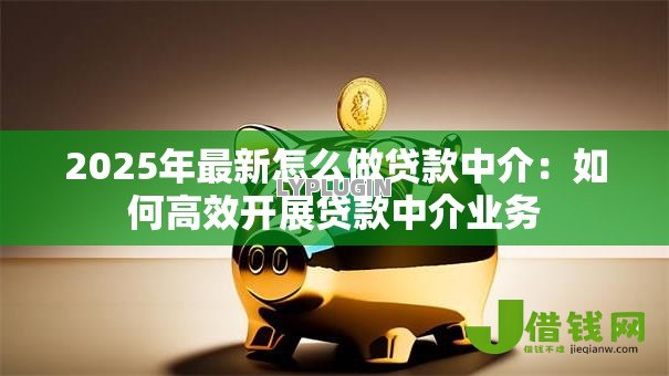 2025年最新怎么做贷款中介:如何高效开展贷款中介业务 2025年最新怎么做贷款中介:如何高效开展贷款中介业务