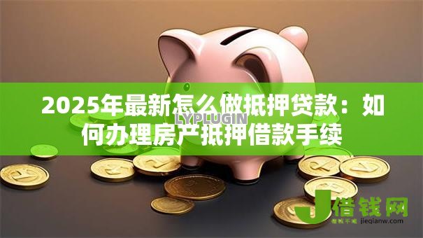 2025年最新怎么做抵押贷款:如何办理房产抵押借款手续 2025年最新怎么做抵押贷款:如何办理房产抵押借款手续