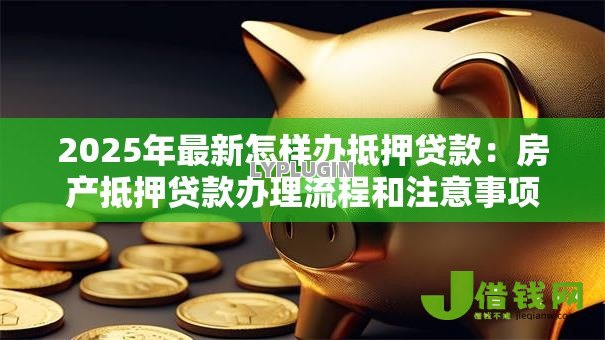 2025年最新怎样办抵押贷款:房产抵押贷款办理流程和注意事项 2025年最新怎样办抵押贷款:房产抵押贷款办理流程和注意事项