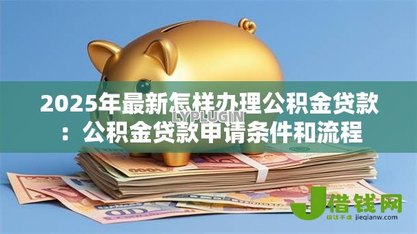 2025年最新怎样办理公积金贷款:公积金贷款申请条件和流程 2025年最新怎样办理公积金贷款:公积金贷款申请条件和流程