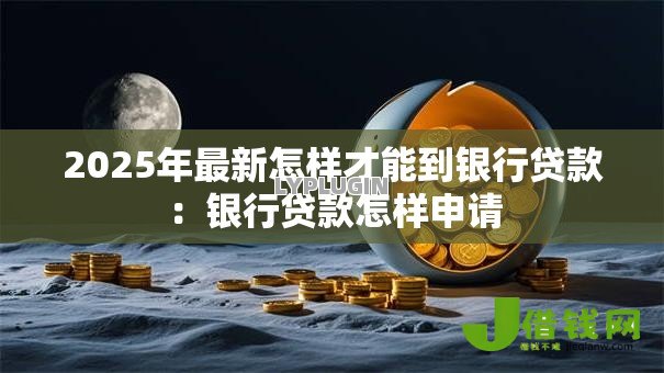 2025年最新怎样才能到银行贷款：银行贷款怎样申请