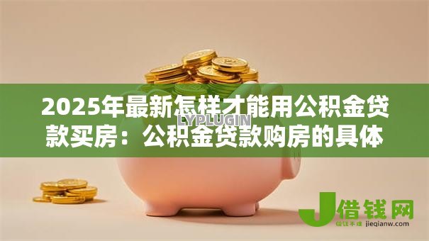 2025年最新怎样才能用公积金贷款买房：公积金贷款购房的具体流程是什么