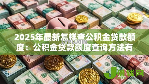 2025年最新怎样查公积金贷款额度:公积金贷款额度查询方法有哪些 2025年最新怎样查公积金贷款额度:公积金贷款额度查询方法有哪些
