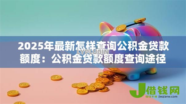 2025年最新怎样查询公积金贷款额度:公积金贷款额度查询途径有哪些 2025年最新怎样查询公积金贷款额度:公积金贷款额度查询途径有哪些