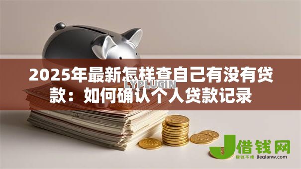 2025年最新怎样查自己有没有贷款:如何确认个人贷款记录 2025年最新怎样查自己有没有贷款:如何确认个人贷款记录