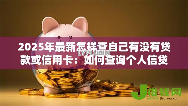 2025年最新怎样查自己有没有贷款或信用卡:如何查询个人信贷记录情况 2025年最新怎样查自己有没有贷款或信用卡:如何查询个人信贷记录情况