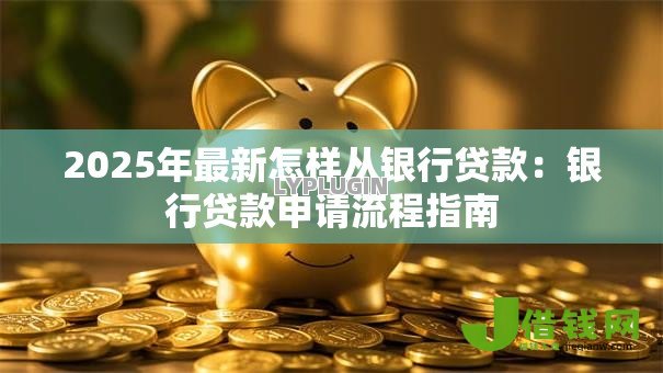 2025年最新怎样从银行贷款:银行贷款申请流程指南 2025年最新怎样从银行贷款:银行贷款申请流程指南