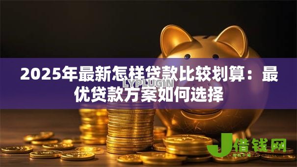 2025年最新怎样贷款比较划算：最优贷款方案如何选择