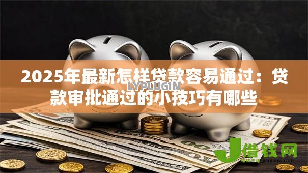 2025年最新怎样贷款容易通过:贷款审批通过的小技巧有哪些 2025年最新怎样贷款容易通过:贷款审批通过的小技巧有哪些