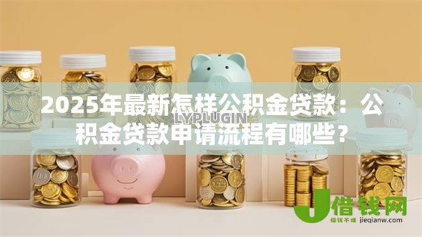 2025年最新怎样公积金贷款:公积金贷款申请流程有哪些? 2025年最新怎样公积金贷款:公积金贷款申请流程有哪些?