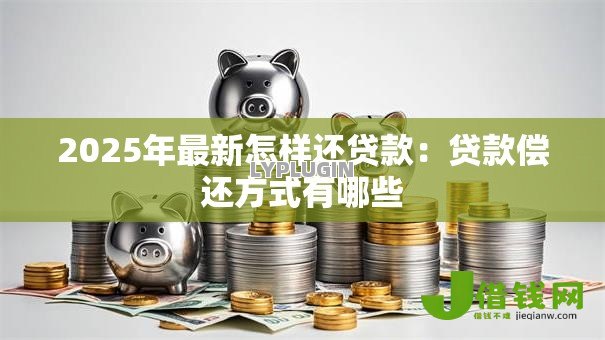 2025年最新怎样还贷款:贷款偿还方式有哪些 2025年最新怎样还贷款:贷款偿还方式有哪些