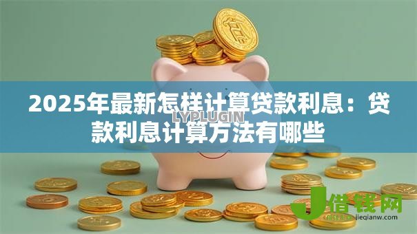 2025年最新怎样计算贷款利息:贷款利息计算方法有哪些 2025年最新怎样计算贷款利息:贷款利息计算方法有哪些