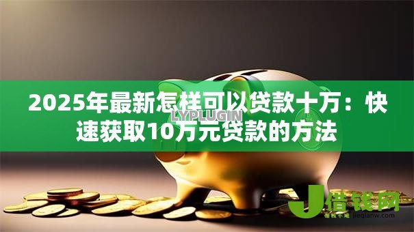 2025年最新怎样可以贷款十万:快速获取10万元贷款的方法 2025年最新怎样可以贷款十万:快速获取10万元贷款的方法