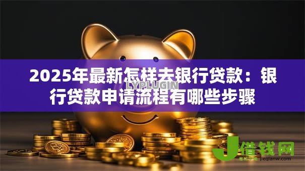 2025年最新怎样去银行贷款:银行贷款申请流程有哪些步骤 2025年最新怎样去银行贷款:银行贷款申请流程有哪些步骤