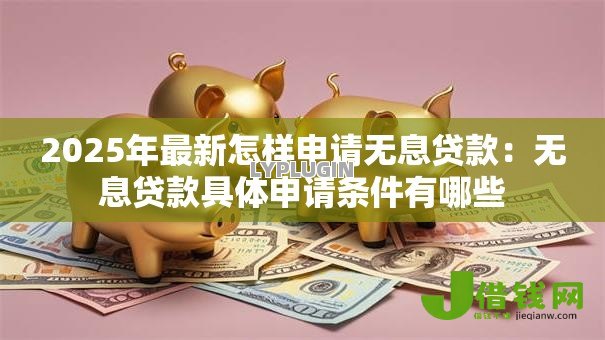 2025年最新怎样申请无息贷款:无息贷款具体申请条件有哪些 2025年最新怎样申请无息贷款:无息贷款具体申请条件有哪些