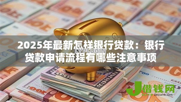 2025年最新怎样银行贷款:银行贷款申请流程有哪些注意事项 2025年最新怎样银行贷款:银行贷款申请流程有哪些注意事项