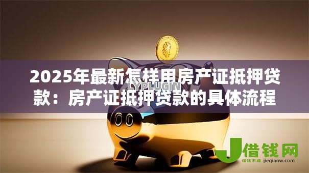 2025年最新怎样用房产证抵押贷款:房产证抵押贷款的具体流程是什么 2025年最新怎样用房产证抵押贷款:房产证抵押贷款的具体流程是什么